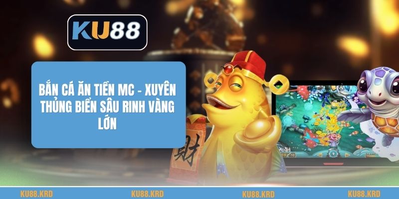 Bắn Cá Ăn Tiền MC - Xuyên Thủng Biển Sâu Rinh Vàng Lớn