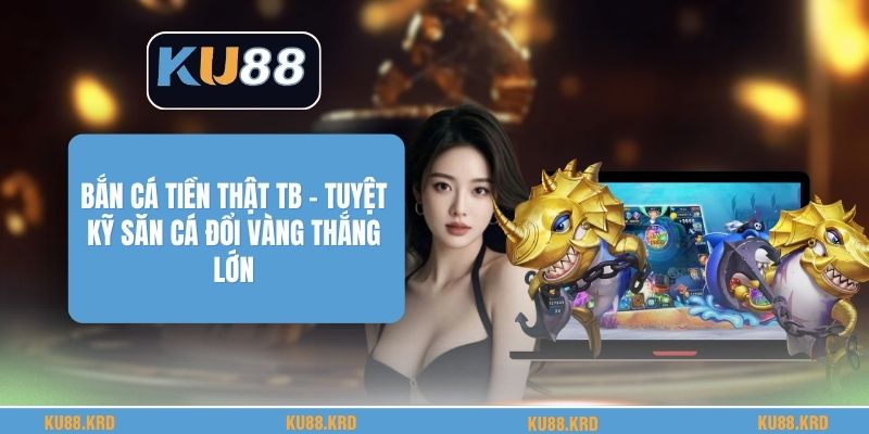 Bắn Cá Tiền Thật TB - Tuyệt Kỹ Săn Cá Đổi Vàng Thắng Lớn