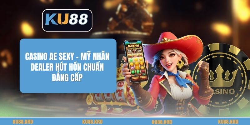 Casino AE Sexy - Mỹ Nhân Dealer Hút Hồn Chuẩn Đẳng Cấp