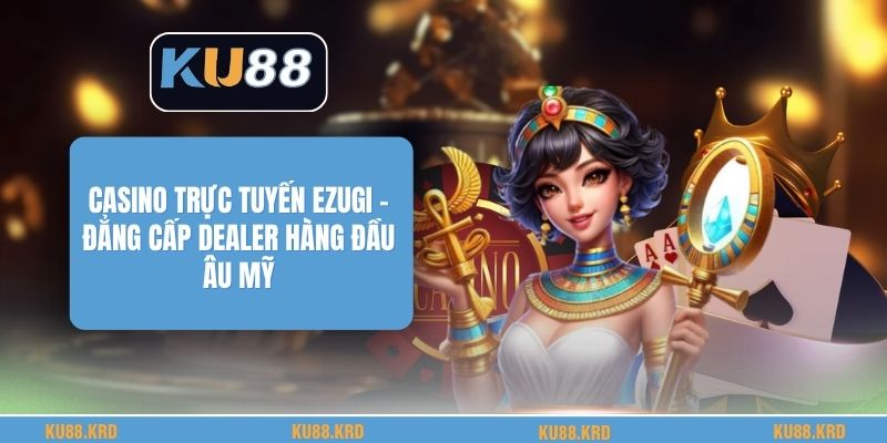 Casino Trực Tuyến Ezugi - Đẳng Cấp Dealer Hàng Đầu Âu Mỹ