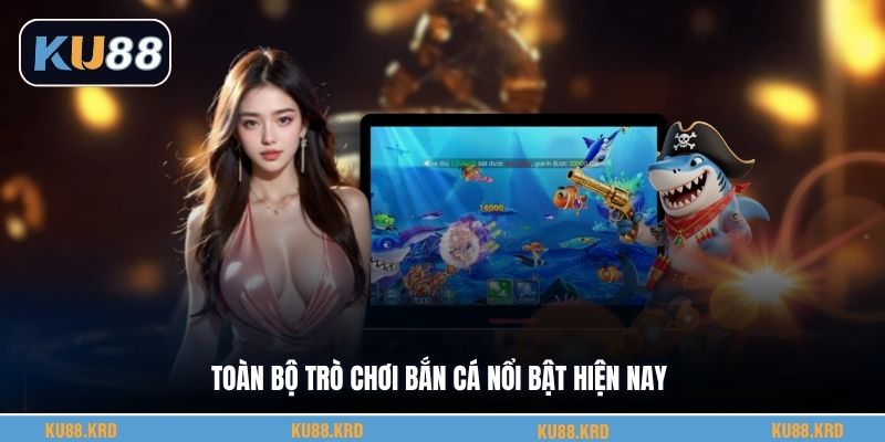 Toàn bộ trò chơi bắn cá nổi bật hiện nay