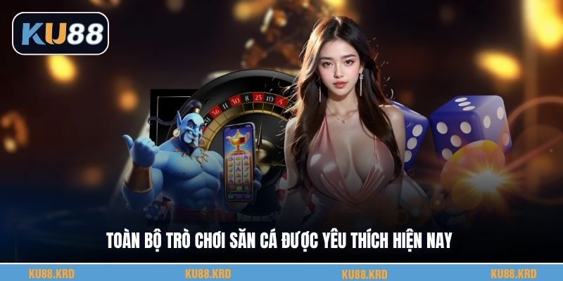 Toàn bộ trò chơi săn cá được yêu thích hiện nay