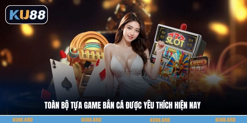 Toàn bộ tựa game bắn cá được yêu thích hiện nay